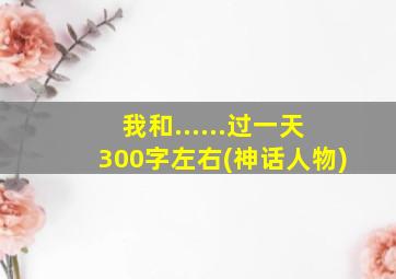 我和......过一天300字左右(神话人物)