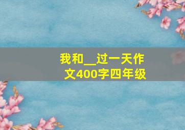 我和__过一天作文400字四年级