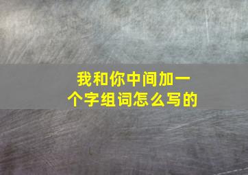 我和你中间加一个字组词怎么写的