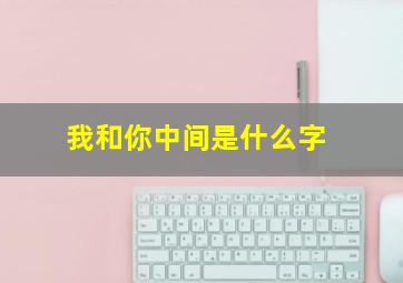 我和你中间是什么字