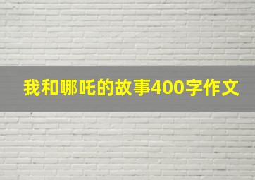 我和哪吒的故事400字作文