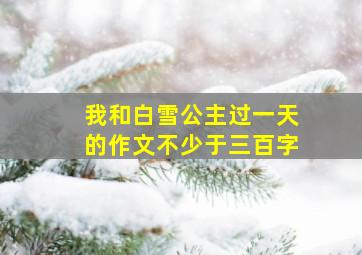 我和白雪公主过一天的作文不少于三百字