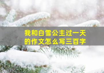 我和白雪公主过一天的作文怎么写三百字