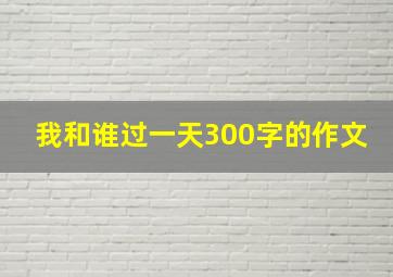 我和谁过一天300字的作文