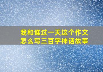 我和谁过一天这个作文怎么写三百字神话故事