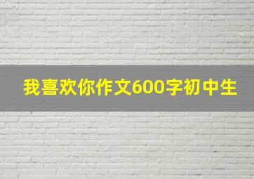 我喜欢你作文600字初中生