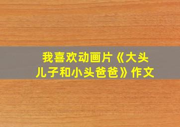 我喜欢动画片《大头儿子和小头爸爸》作文