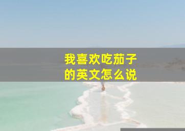 我喜欢吃茄子的英文怎么说