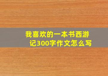 我喜欢的一本书西游记300字作文怎么写