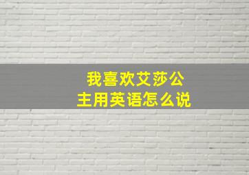 我喜欢艾莎公主用英语怎么说