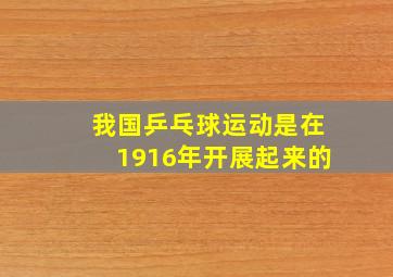 我国乒乓球运动是在1916年开展起来的