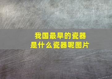 我国最早的瓷器是什么瓷器呢图片