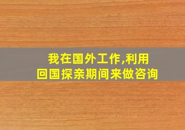 我在国外工作,利用回国探亲期间来做咨询