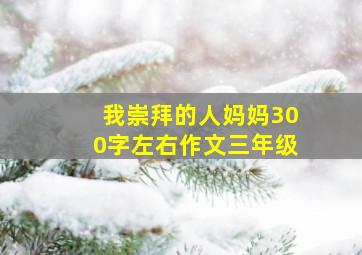 我崇拜的人妈妈300字左右作文三年级