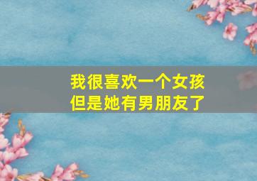 我很喜欢一个女孩但是她有男朋友了