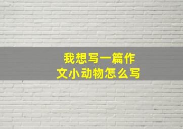 我想写一篇作文小动物怎么写