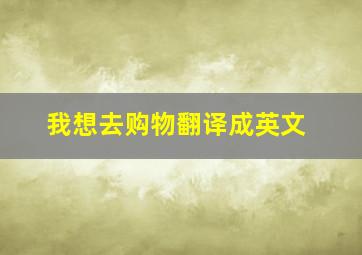 我想去购物翻译成英文