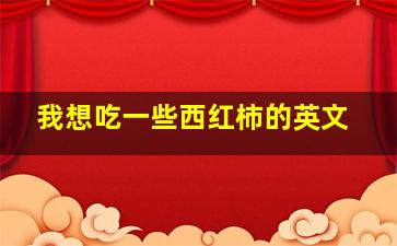 我想吃一些西红柿的英文