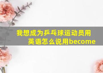 我想成为乒乓球运动员用英语怎么说用become