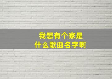 我想有个家是什么歌曲名字啊