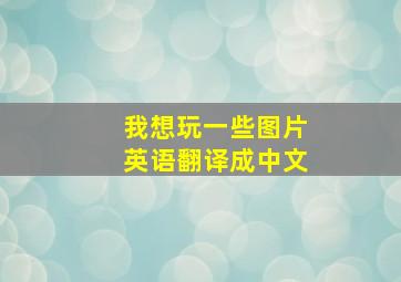 我想玩一些图片英语翻译成中文