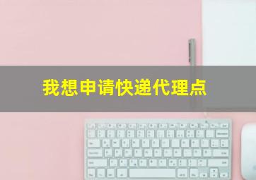 我想申请快递代理点