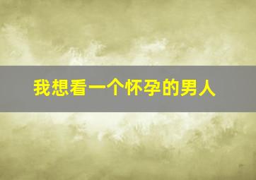 我想看一个怀孕的男人