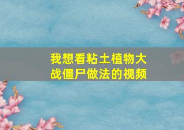 我想看粘土植物大战僵尸做法的视频