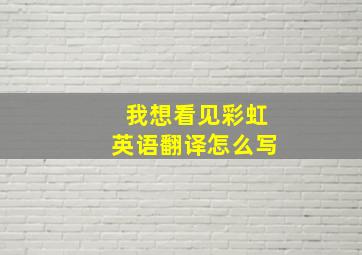 我想看见彩虹英语翻译怎么写