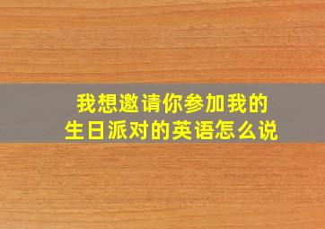 我想邀请你参加我的生日派对的英语怎么说