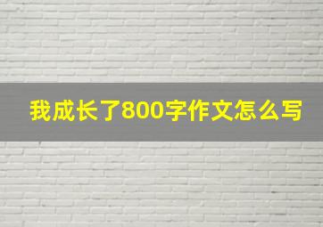 我成长了800字作文怎么写