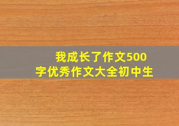 我成长了作文500字优秀作文大全初中生