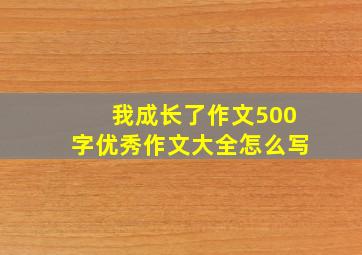 我成长了作文500字优秀作文大全怎么写