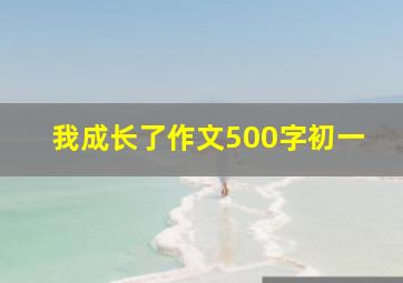 我成长了作文500字初一