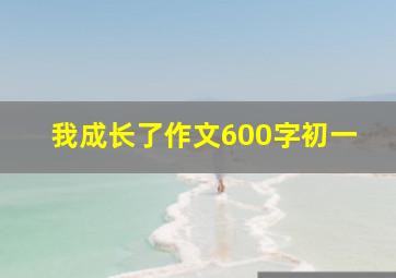 我成长了作文600字初一