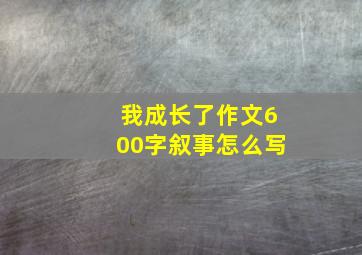 我成长了作文600字叙事怎么写