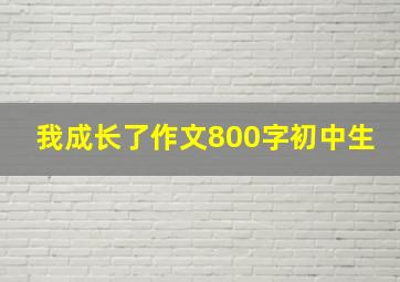 我成长了作文800字初中生