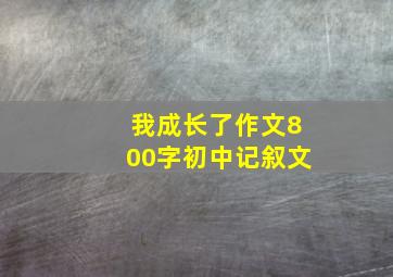 我成长了作文800字初中记叙文