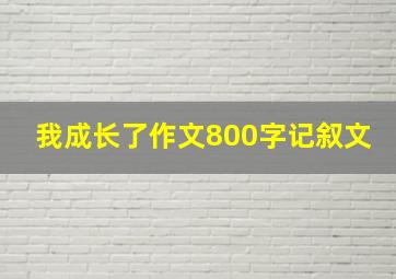 我成长了作文800字记叙文