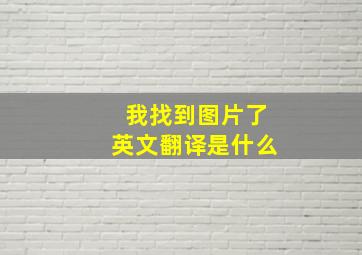 我找到图片了英文翻译是什么