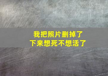 我把照片删掉了下来想死不想活了