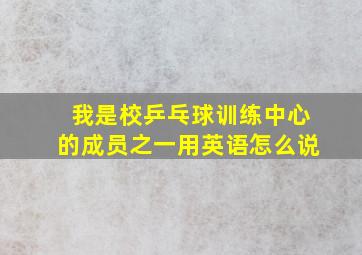 我是校乒乓球训练中心的成员之一用英语怎么说