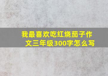 我最喜欢吃红烧茄子作文三年级300字怎么写