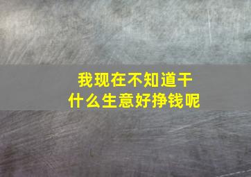 我现在不知道干什么生意好挣钱呢