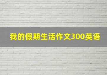 我的假期生活作文300英语