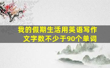 我的假期生活用英语写作文字数不少于90个单词