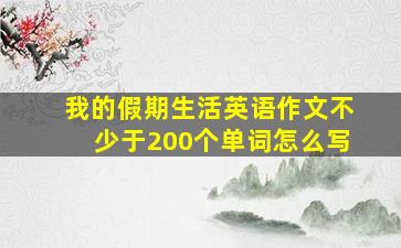 我的假期生活英语作文不少于200个单词怎么写