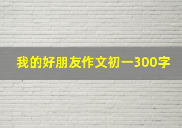 我的好朋友作文初一300字