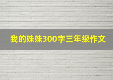 我的妹妹300字三年级作文