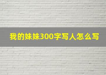 我的妹妹300字写人怎么写